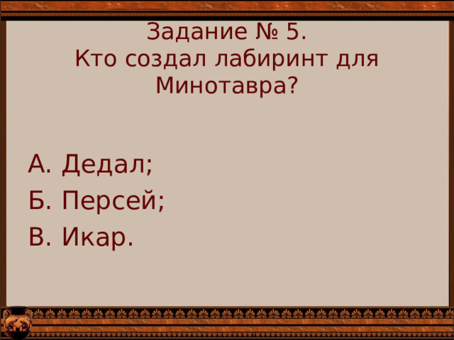Задание № 5.  Кто создал лабиринт для Минотавра?   А. Дедал; Б. Персей; В. Икар. 