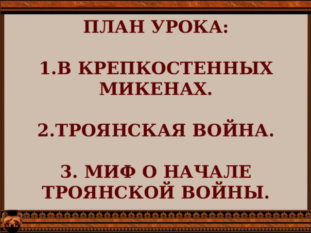 ПЛАН УРОКА:    1.В КРЕПКОСТЕННЫХ МИКЕНАХ.   2.ТРОЯНСКАЯ ВОЙНА.   3. МИФ О НАЧАЛЕ ТРОЯНСКОЙ ВОЙНЫ.   