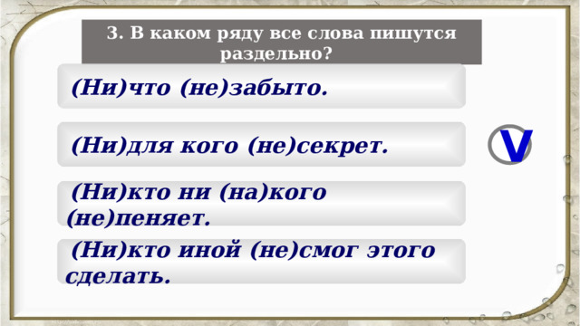 3. В каком ряду все слова пишутся раздельно?   (Ни)что (не)забыто.  (Ни)для кого (не)секрет. V  (Ни)кто ни (на)кого (не)пеняет.  (Ни)кто иной (не)смог этого сделать. 5 