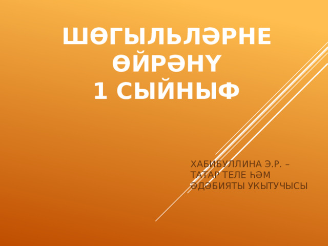 ШӨГЫЛЬЛӘРНЕ ӨЙРӘНҮ  1 СЫЙНЫФ ХАБИБУЛЛИНА Э.Р. – ТАТАР ТЕЛЕ ҺӘМ ӘДӘБИЯТЫ УКЫТУЧЫСЫ 