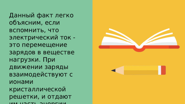 Данный факт легко объясним, если вспомнить, что электрический ток - это перемещение зарядов в веществе нагрузки. При движении заряды взаимодействуют с ионами кристаллической решетки, и отдают им часть энергии, которая и переходит в тепло. 