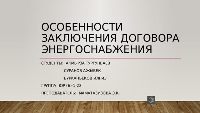 Особенности заключения договора энергоснабжения Студенты: Акмырза Тургунбаев  Суранов Ажыбек  Бурканбеков Илгиз Группа: юр (б)-1-22 Преподаватель: Маматазизова Э.К. 
