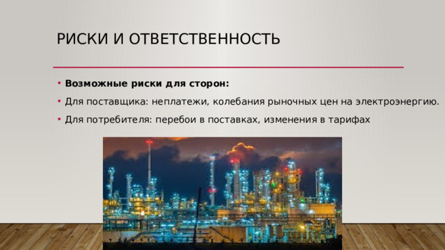 Риски и ответственность Возможные риски для сторон: Для поставщика: неплатежи, колебания рыночных цен на электроэнергию. Для потребителя: перебои в поставках, изменения в тарифах 