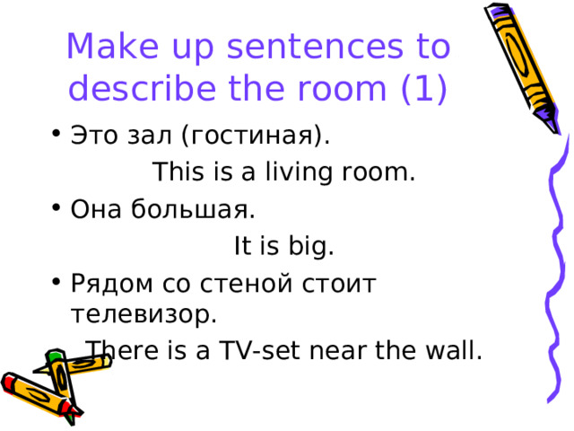 Make up sentences to describe the room (1) Это зал (гостиная). This is a living room. Она большая. It is big. Рядом со стеной стоит телевизор.  There is a TV-set near the wall. 