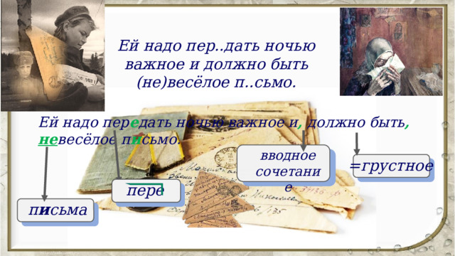 Ей надо пер..дать ночью важное и должно быть (не)весёлое п..сьмо. Ей надо пер е дать ночью важное и , должно быть ,  не весёлое п и сьмо. вводное сочетание =грустное пере п и сьма 