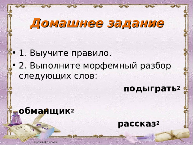 Домашнее задание 1. Выучите правило. 2. Выполните морфемный разбор следующих слов:  подыграть 2  обманщик 2  рассказ 2   