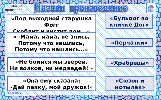 Клик на произведение «Бульдог по кличке Дог» «Под выходной старушка Фогг Скоблит и чистит дом…» « -Мама, мама, не злись, Потому что нашлись, Потому что нашлись…» «Перчатки» «Не боимся мы зверей, Ни волков, ни медведей! » «Храбрецы» «Она ему сказала: «Сюзон и мотылёк» -Дай лапку, мой дружок!» 