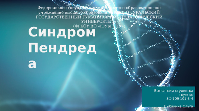 Федероальное государственне бюджетное образовательное учреждение высшего образования «ЮЖНО - УРАЛЬСКИЙ ГОСУДАРСТВЕННЫЙ ГУМАНИТАРНО - ПЕДАГОГИЧЕСКИЙ УНИВЕРСИТЕТ» (ФГБОУ ВО «ЮУрГГПУ») Синдром Пендреда Выполнила студентка группы: ЗФ-109-101-3-4 Цыбакина Ольга 