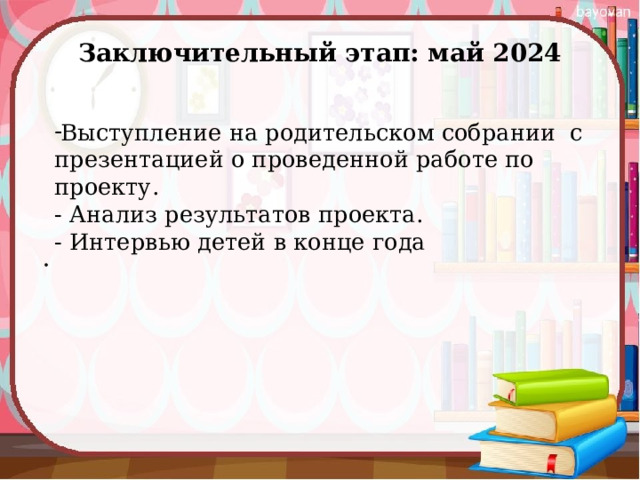 Заключительный этап: май 2024   Выступление на родительском собрании  с презентацией о проведенной работе по проекту. - Анализ результатов проекта. - Интервью детей в конце года 