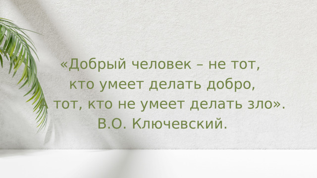 «Добрый человек – не тот, кто умеет делать добро, А тот, кто не умеет делать зло». В.О. Ключевский. 