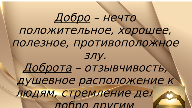 Добро – нечто положительное, хорошее, полезное, противоположное злу. Доброта – отзывчивость, душевное расположение к людям, стремление делать добро другим. 