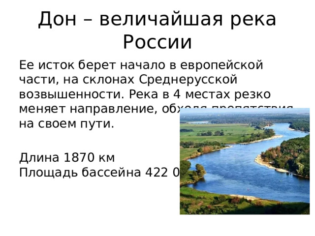 Дон – величайшая река России Ее исток берет начало в европейской части, на склонах Среднерусской возвышенности. Река в 4 местах резко меняет направление, обходя препятствия на своем пути. Длина 1870 км  Площадь бассейна 422 000 км.   
