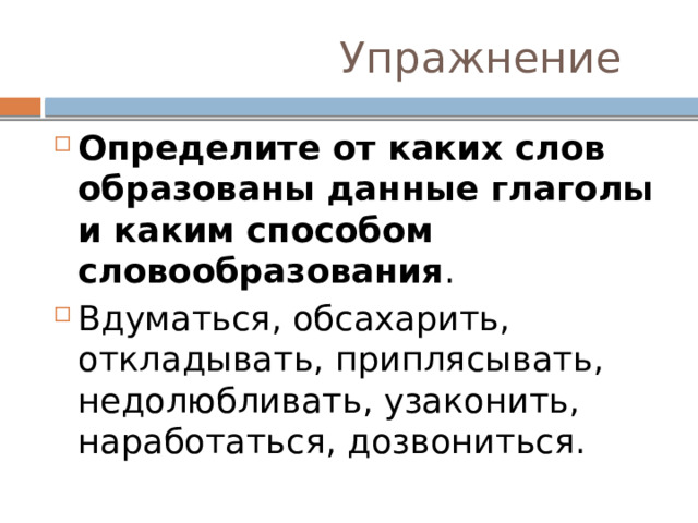  Упражнение Определите от каких слов образованы данные глаголы и каким способом словообразования . Вдуматься, обсахарить, откладывать, приплясывать, недолюбливать, узаконить, наработаться, дозвониться.  
