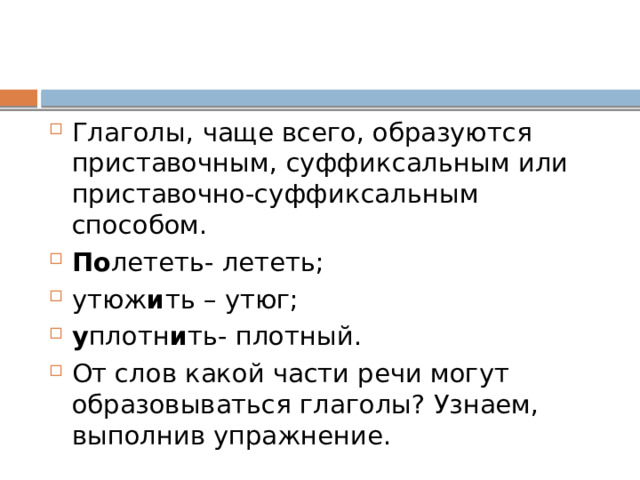 Глаголы, чаще всего, образуются приставочным, суффиксальным или приставочно-суффиксальным способом. По лететь- лететь; утюж и ть – утюг; у плотн и ть- плотный. От слов какой части речи могут образовываться глаголы? Узнаем, выполнив упражнение. 