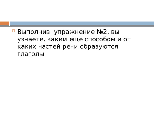 Выполнив упражнение №2, вы узнаете, каким еще способом и от каких частей речи образуются глаголы. 