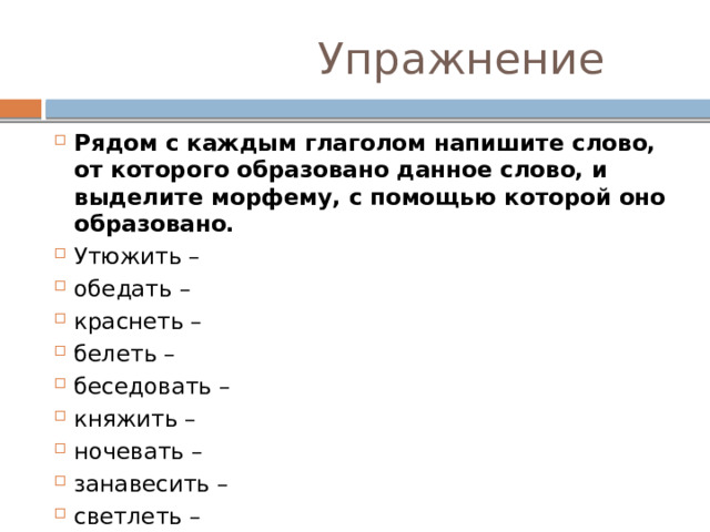  Упражнение Рядом с каждым глаголом напишите слово, от которого образовано данное слово, и выделите морфему, с помощью которой оно образовано. Утюжить – обедать – краснеть – белеть – беседовать – княжить – ночевать – занавесить – светлеть – 