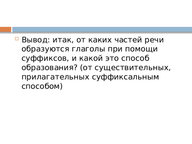 Вывод: итак, от каких частей речи образуются глаголы при помощи суффиксов, и какой это способ образования? (от существительных, прилагательных суффиксальным способом) 