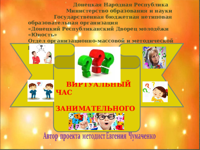  Донецкая Народная Республика  Министерство образования и науки Государственная бюджетная нетиповая образовательная организация  «Донецкий Республиканский Дворец молодёжи «Юность»  Отдел организационно-массовой и методической работы  ВИРТУАЛЬНЫЙ ЧАС  ЗАНИМАТЕЛЬНОГО  ДОСУГА  