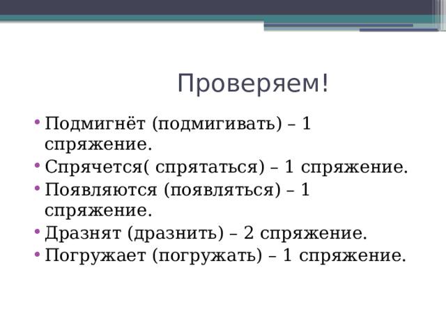  Проверяем! Подмигнёт (подмигивать) – 1 спряжение. Спрячется( спрятаться) – 1 спряжение. Появляются (появляться) – 1 спряжение. Дразнят (дразнить) – 2 спряжение. Погружает (погружать) – 1 спряжение. 