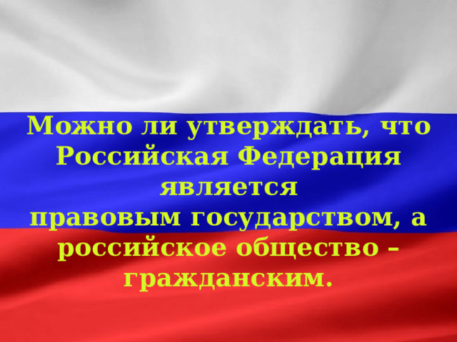 Можно ли утверждать, что Российская Федерация является правовым государством, а российское общество – гражданским. 