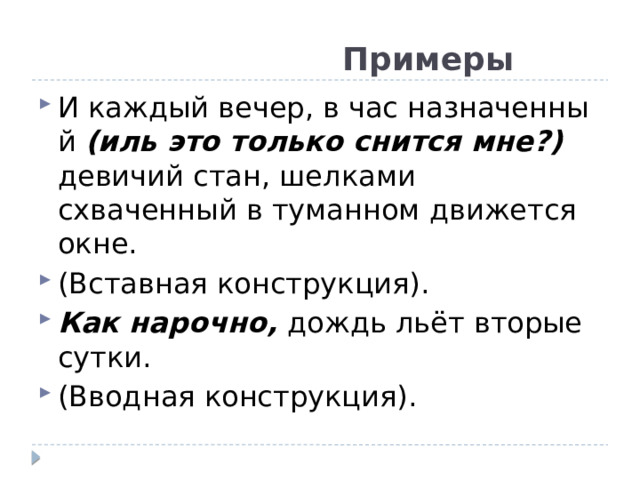  Примеры И каждый вечер, в час назначенный (иль это только снится мне?) девичий стан, шелками схваченный в туманном движется окне. (Вставная конструкция). Как нарочно, дождь льёт вторые сутки. (Вводная конструкция). 