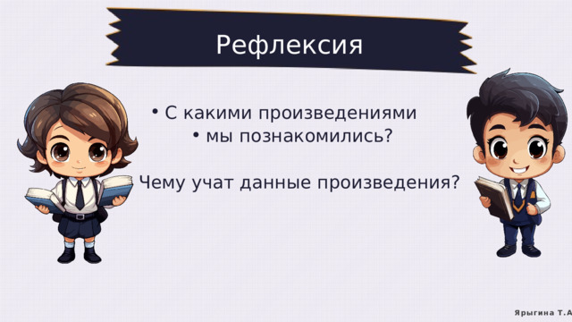 Рефлексия С какими произведениями мы познакомились? С какими произведениями мы познакомились? Чему учат данные произведения? Чему учат данные произведения? Ярыгина Т.А. 
