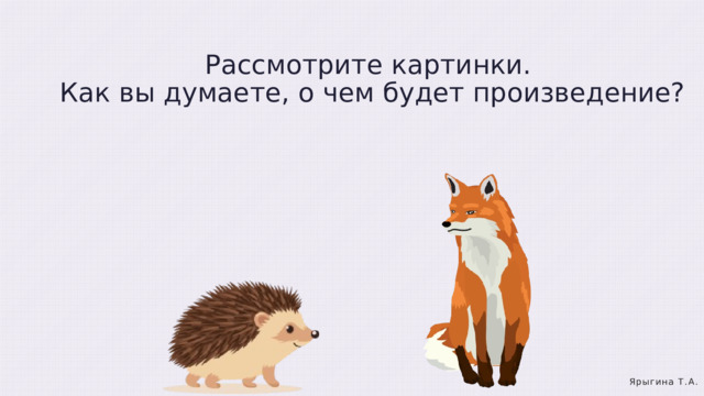 Рассмотрите картинки. Как вы думаете, о чем будет произведение? Ярыгина Т.А. 