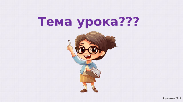 Тема урока??? Ярыгина Т.А. 