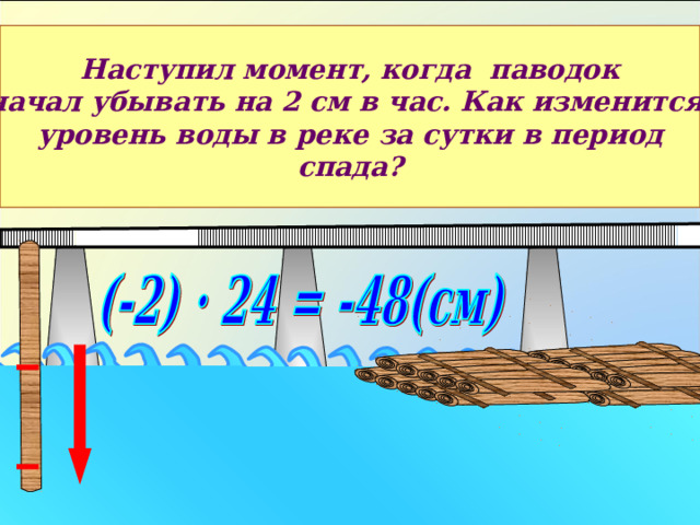 Наступил момент, когда паводок начал убывать на 2 см в час. Как изменится уровень воды в реке за сутки в период спада? На этом слайде для корректной демонстрации надо нажимать стрелочку в левом нижнем углу «следующее действие» 13 