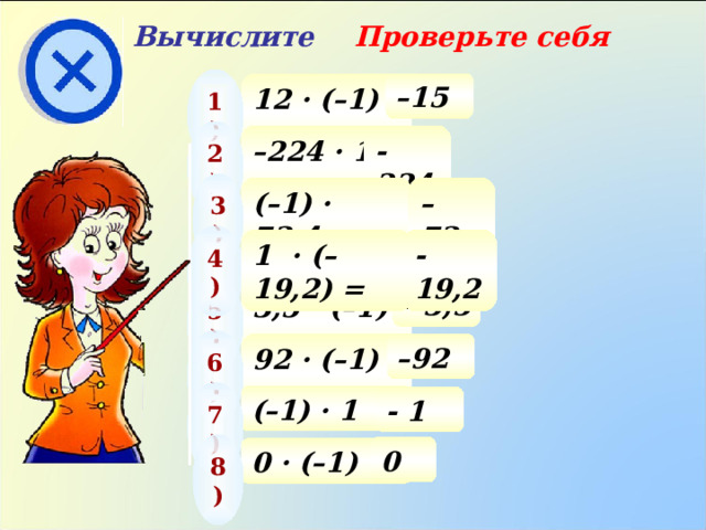 Вычислите Проверьте себя 1) 12 · (–1) = – 15 2) – 224 · 1 = - 224 3) – 73,4 (–1) · 73,4 = 4) 1  · (–19,2) = - 19,2 5) - 3,5 3,5 · (–1) = 6) 92 · (–1) = – 92 7) (–1) · 1 = - 1 8) 0 0 · (–1) = 