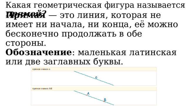 Какая геометрическая фигура называется прямой? Прямая — это линия, которая не имеет ни начала, ни конца, её можно бесконечно продолжать в обе стороны. Обозначение : маленькая латинская или две заглавных буквы. 