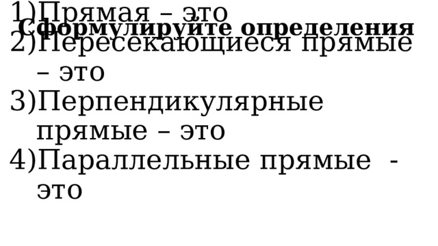 Сформулируйте определения Прямая – это Пересекающиеся прямые – это Перпендикулярные прямые – это Параллельные прямые - это 