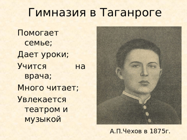 Гимназия в Таганроге Помогает семье; Дает уроки; Учится на врача; Много читает; Увлекается театром и музыкой А.П.Чехов в 1875г. 
