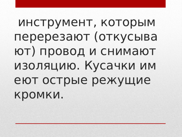   инструмент, которым перерезают (откусывают) провод и снимают изоляцию. Кусачки имеют острые режущие кромки.    