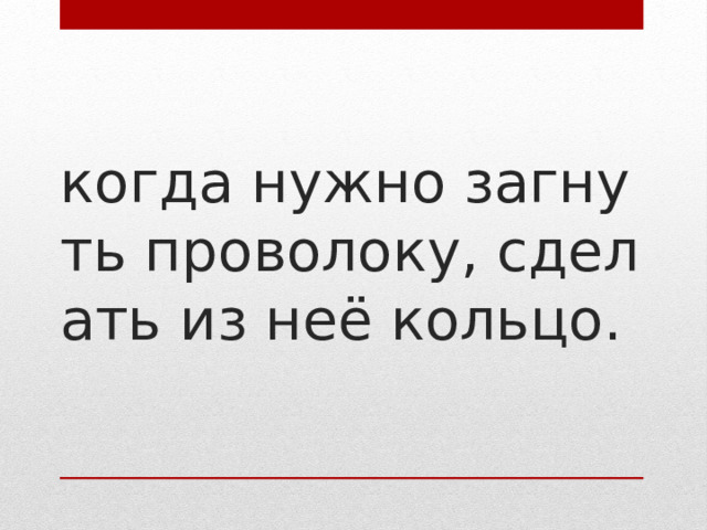 когда нужно загнуть проволоку, сделать из неё кольцо.  