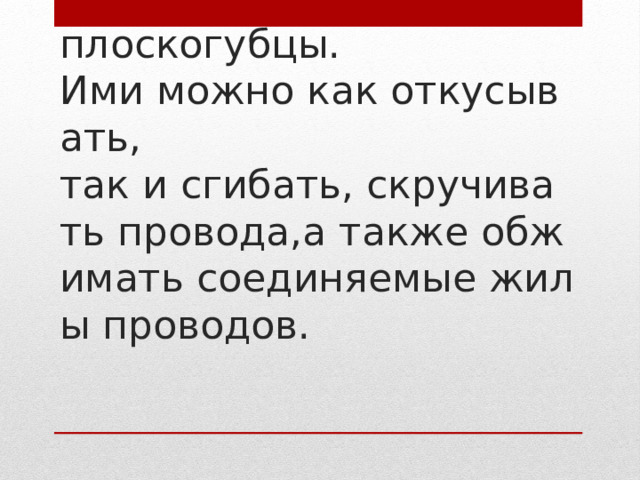—   это комбинированные   плоскогубцы. Ими можно как откусывать,   так и сгибать, скручивать провода,а также обжимать соединяемые жилы проводов.    