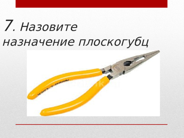 7 . Назовите назначение плоскогубц 