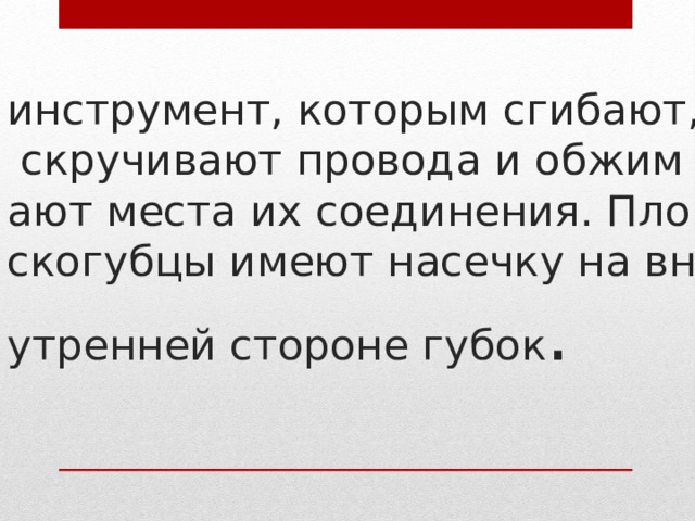 инструмент, которым сгибают, скручивают провода и обжимают места их соединения. Плоскогубцы имеют насечку на внутренней стороне губок .    