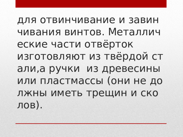 для отвинчивание и завинчивания винтов. Металлические части отвёрток   изготовляют из твёрдой стали,а ручки  из древесины или пластмассы (они не должны иметь трещин и сколов).   