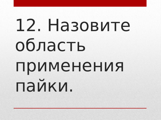 12. Назовите область применения пайки.   