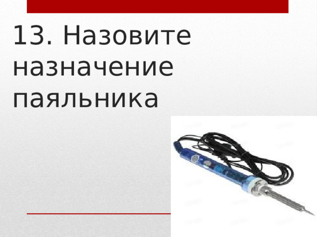 13. Назовите назначение паяльник а 