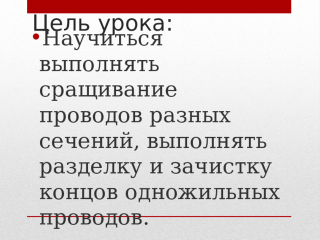 Цель урока: Научиться выполнять сращивание проводов разных сечений, выполнять разделку и зачистку концов одножильных проводов. 