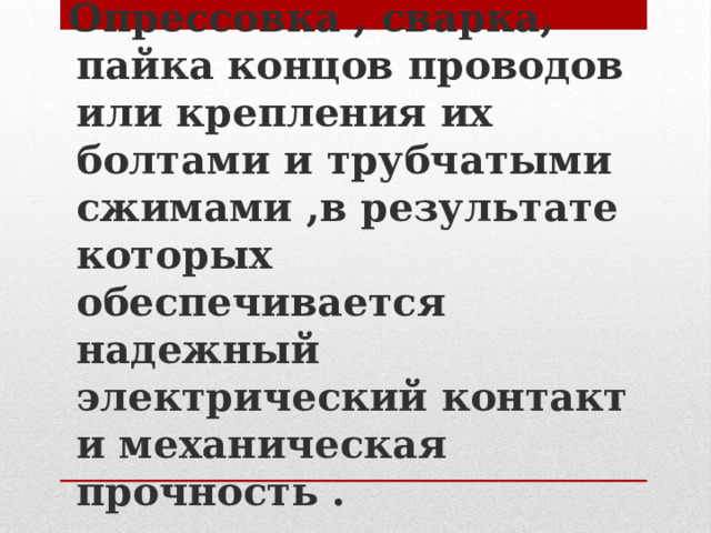  Опрессовка , сварка, пайка концов проводов или крепления их болтами и трубчатыми сжимами ,в результате которых обеспечивается надежный электрический контакт и механическая прочность . 