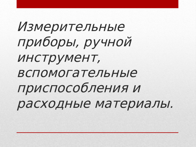 Измерительные приборы, ручной инструмент, вспомогательные приспособления и расходные материалы.   