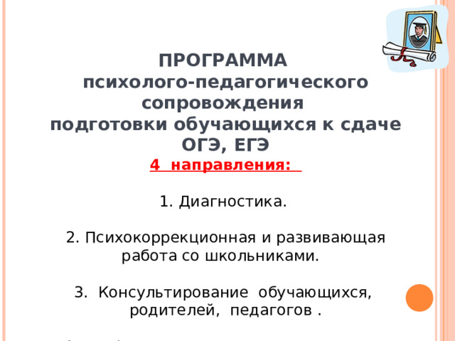  Цель психологической подготовки – выработка психологических качеств, умений и навыков выпускников, которые повысят эффективность подготовки к прохождению ГИА и сдаче ЕГЭ и позволят каждому школьнику более успешно вести себя во время экзамена, т.е. будут способствовать развитию памяти и навыков мыслительной работы, концентрации внимания, умению мобилизовать себя в решающей ситуации, владеть своими эмоциями.   