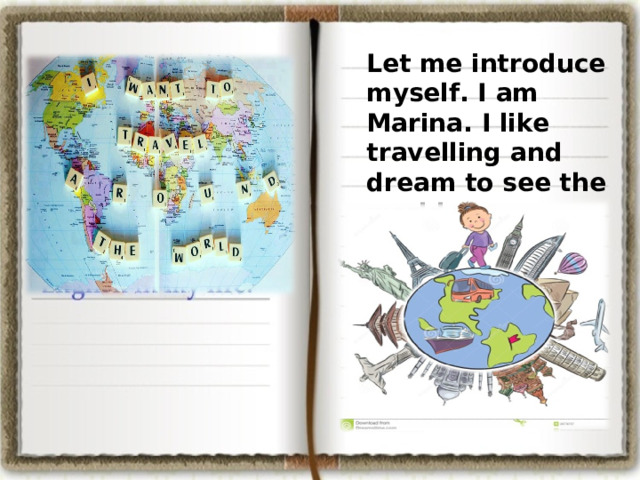 Let me introduce  myself. I am Marina. I like travelling and dream to see the world.  