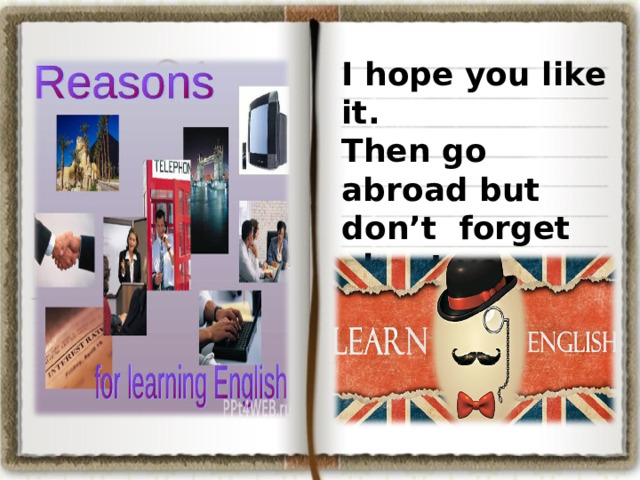 I hope you like it. Then go abroad but don’t forget about your English. 