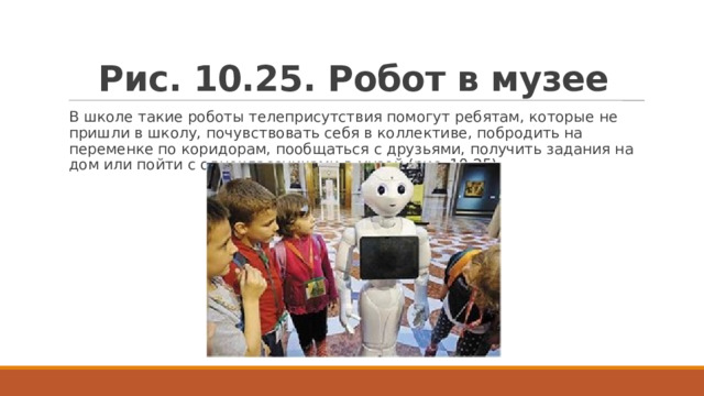 Рис. 10.25. Робот в музее В школе такие роботы телеприсутствия помогут ребятам, которые не пришли в школу, почувствовать себя в коллективе, побродить на переменке по коридорам, пообщаться с друзьями, получить задания на дом или пойти с одноклассниками в музей (рис. 10.25) 