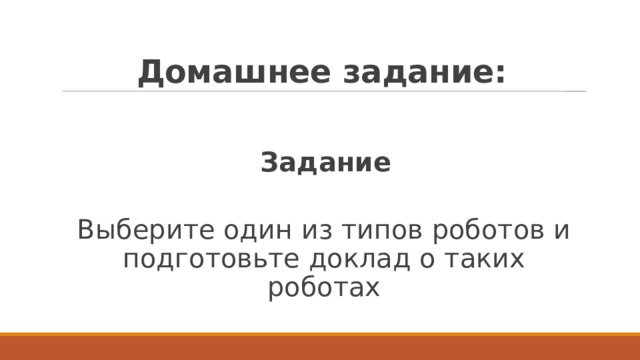 Домашнее задание:   Задание  Выберите один из типов роботов и подготовьте доклад о таких роботах 
