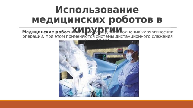 Использование медицинских роботов в хирургии Медицинские роботы  используются для выполнения хирургических операций, при этом применяются системы дистанционного слежения (рис. 10.18). 